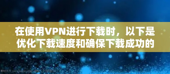 在使用VPN进行下载时，以下是优化下载速度和确保下载成功的建议