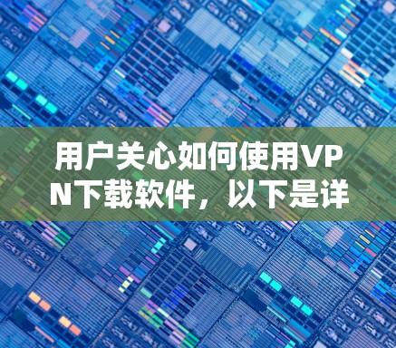 用户关心如何使用VPN下载软件,以下是详细的指南 用户关心如何使用VPN下载软件,以下是详细的指南
