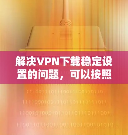 解决VPN下载稳定设置的问题，可以按照以下步骤进行