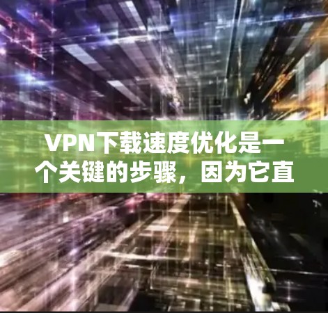 VPN下载速度优化是一个关键的步骤，因为它直接影响用户体验。以下是一些优化VPN下载速度的方法和技巧，帮助你在使用VPN时获得更好的体验