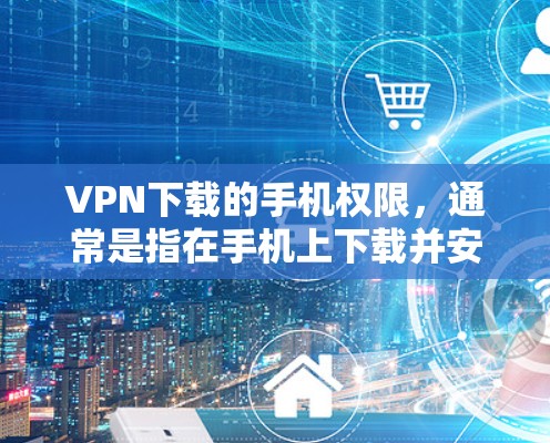VPN下载的手机权限,通常是指在手机上下载并安装VPN软件时,是否需要通过手机的权限来下载或安装。以下是一些常见情况和注意事项 VPN下载的手机权限,通常是指在手机上下载并安装VPN软件时,是否需要通过手机的权限来下载或安装。以下是一些常见情况和注意事项