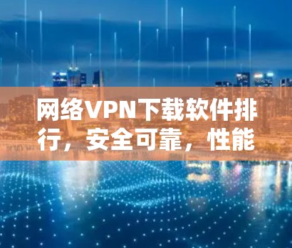 网络VPN下载软件排行,安全可靠,性能超群 网络VPN下载软件排行,安全可靠,性能超群