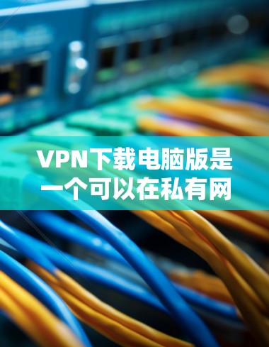 VPN下载电脑版是一个可以在私有网络上运行的电脑软件,提供多种功能,如游戏、视频会议、实验等。虽然它在当前互联网快的情况下可能有其特殊用途,但需要谨慎考虑其使用价值和风险 VPN下载电脑版是一个可以在私有网络上运行的电脑软件,提供多种功能,如游戏、视频会议、实验等。虽然它在当前互联网快的情况下可能有其特殊用途,但需要谨慎考虑其使用价值和风险
