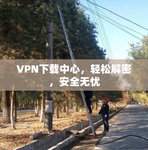 VPN下载中心，轻松解密，安全无忧