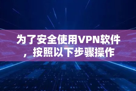 为了安全使用VPN软件,按照以下步骤操作 为了安全使用VPN软件,按照以下步骤操作