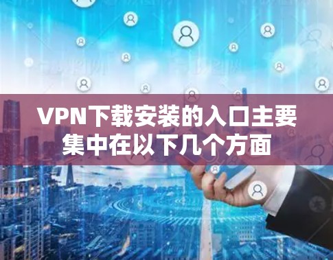 VPN下载安装的入口主要集中在以下几个方面
