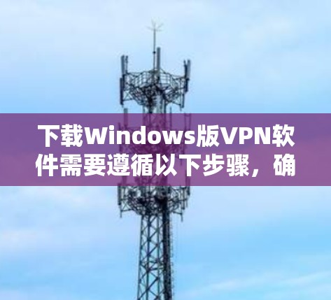 下载Windows版VPN软件需要遵循以下步骤，确保安全且高效