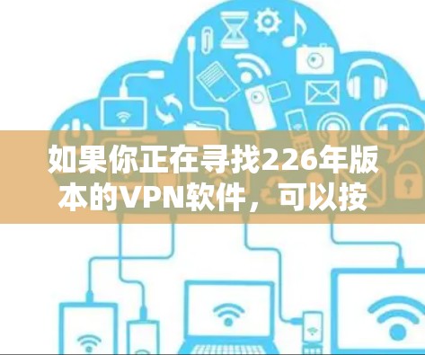 如果你正在寻找226年版本的VPN软件,可以按照以下步骤操作 如果你正在寻找226年版本的VPN软件,可以按照以下步骤操作