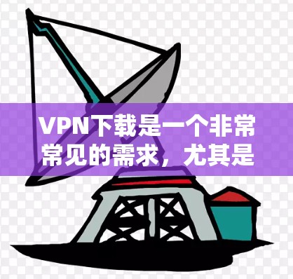 VPN下载是一个非常常见的需求,尤其是对于那些不想下载大型软件或担心下载过程中的安全问题的人。VPN下载通常包括以下几种类型 VPN下载是一个非常常见的需求,尤其是对于那些不想下载大型软件或担心下载过程中的安全问题的人。VPN下载通常包括以下几种类型