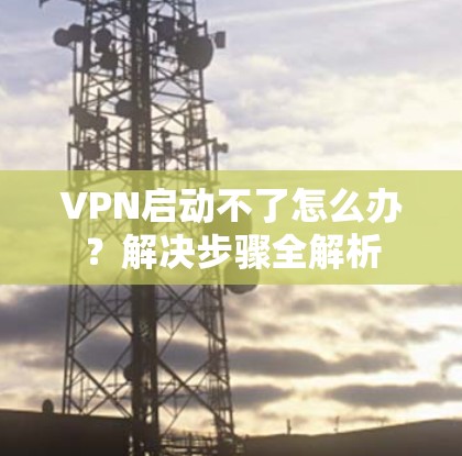 VPN启动不了怎么办？解决步骤全解析