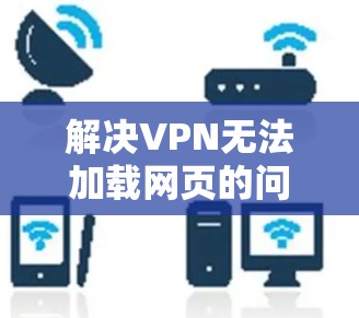 解决VPN无法加载网页的问题,可以按照以下步骤进行 解决VPN无法加载网页的问题,可以按照以下步骤进行