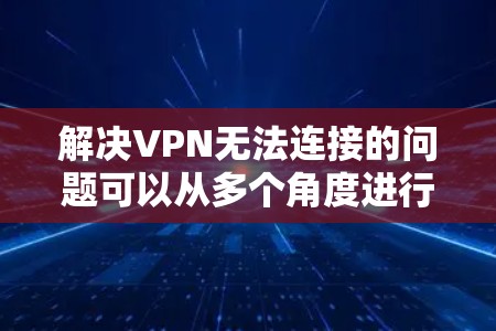 解决VPN无法连接的问题可以从多个角度进行排查和解决 解决VPN无法连接的问题可以从多个角度进行排查和解决