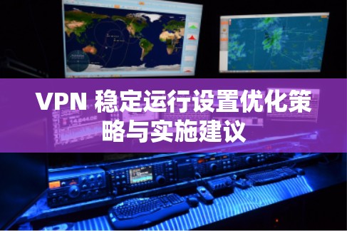 VPN 稳定运行设置优化策略与实施建议 VPN 稳定运行设置优化策略与实施建议
