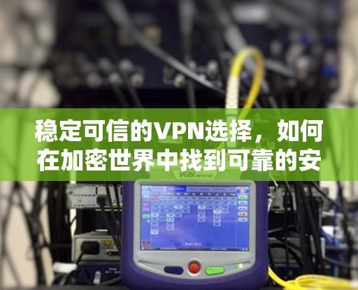 稳定可信的VPN选择,如何在加密世界中找到可靠的安全入口 稳定可信的VPN选择,如何在加密世界中找到可靠的安全入口