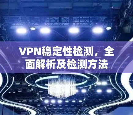 VPN稳定性检测,全面解析及检测方法 VPN稳定性检测,全面解析及检测方法