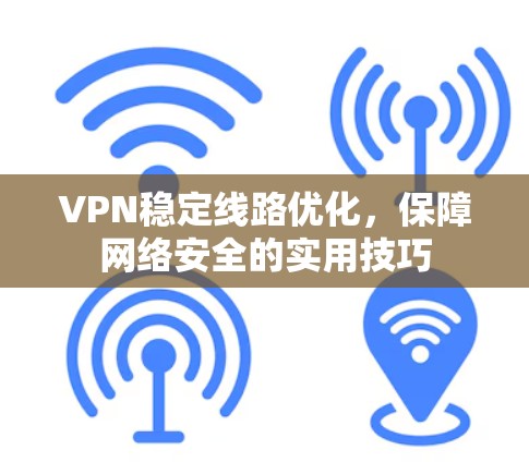 VPN稳定线路优化,保障网络安全的实用技巧 VPN稳定线路优化,保障网络安全的实用技巧