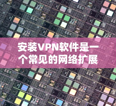安装VPN软件是一个常见的网络扩展和访问外网的方法,适合需要特定设备连接到互联网用户。以下是安装VPN软件的步骤 安装VPN软件是一个常见的网络扩展和访问外网的方法,适合需要特定设备连接到互联网用户。以下是安装VPN软件的步骤