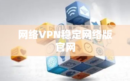 网络VPN稳定网络版官网 网络VPN稳定网络版官网
