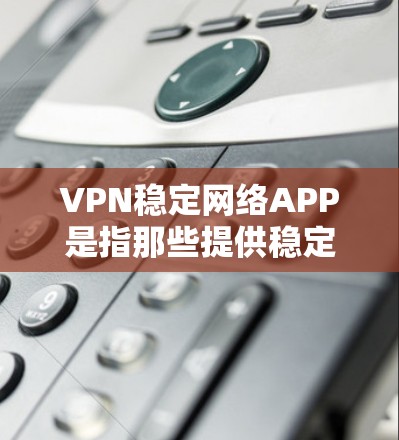 VPN稳定网络APP是指那些提供稳定、可靠网络连接功能的软件或工具。以下是几种常见的VPN稳定网络APP推荐 VPN稳定网络APP是指那些提供稳定、可靠网络连接功能的软件或工具。以下是几种常见的VPN稳定网络APP推荐