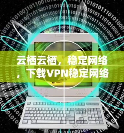 云栖云栖，稳定网络，下载VPN稳定网络APP入口推荐