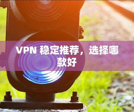 VPN 稳定推荐,选择哪款好 VPN 稳定推荐,选择哪款好