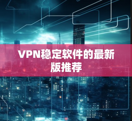 VPN稳定软件的最新版推荐 VPN稳定软件的最新版推荐