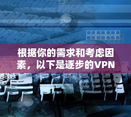 根据你的需求和考虑因素,以下是逐步的VPN稳定软件推荐和使用计划 根据你的需求和考虑因素,以下是逐步的VPN稳定软件推荐和使用计划