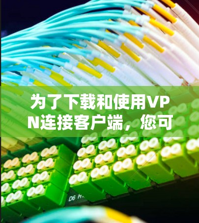为了下载和使用VPN连接客户端,您可以按照以下步骤进行操作 为了下载和使用VPN连接客户端,您可以按照以下步骤进行操作