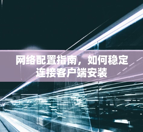 网络配置指南，如何稳定连接客户端安装