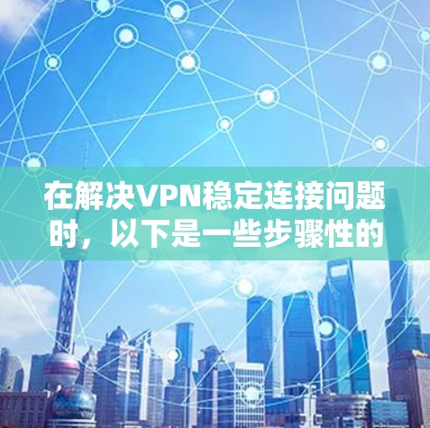 在解决VPN稳定连接问题时,以下是一些步骤性的指南 在解决VPN稳定连接问题时,以下是一些步骤性的指南