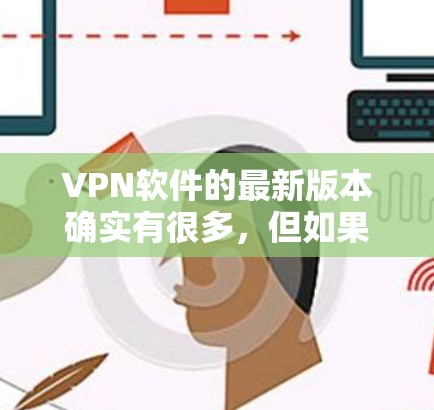 VPN软件的最新版本确实有很多，但如果你需要的是一个稳健且安全的VPN工具，可以考虑以下几个主要的VPN软件