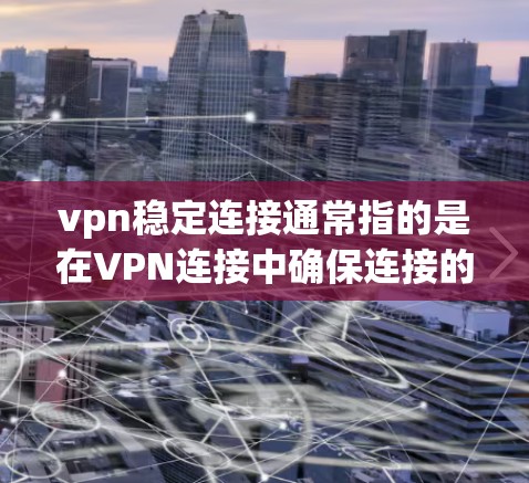 vpn稳定连接通常指的是在VPN连接中确保连接的稳定性,防止网络攻击或数据丢失。以下是关于如何设置和管理稳定连接的一些方法和步骤 vpn稳定连接通常指的是在VPN连接中确保连接的稳定性,防止网络攻击或数据丢失。以下是关于如何设置和管理稳定连接的一些方法和步骤