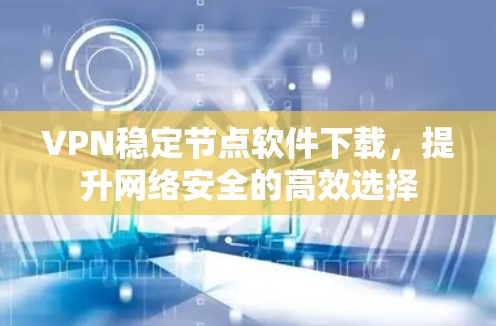 VPN稳定节点软件下载,提升网络安全的高效选择 VPN稳定节点软件下载,提升网络安全的高效选择