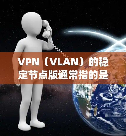 VPN(VLAN)的稳定节点版通常指的是使用最新的VPN协议(如OpenVPN、VPN协议等)来实现安全和高效的网络连接。以下是关于最新VPN稳定节点版的详细介绍 VPN(VLAN)的稳定节点版通常指的是使用最新的VPN协议(如OpenVPN、VPN协议等)来实现安全和高效的网络连接。以下是关于最新VPN稳定节点版的详细介绍