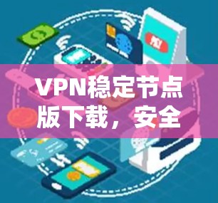 VPN稳定节点版下载，安全可靠，安全无毒，超流畅，畅玩无误