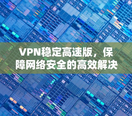 VPN稳定高速版，保障网络安全的高效解决方案