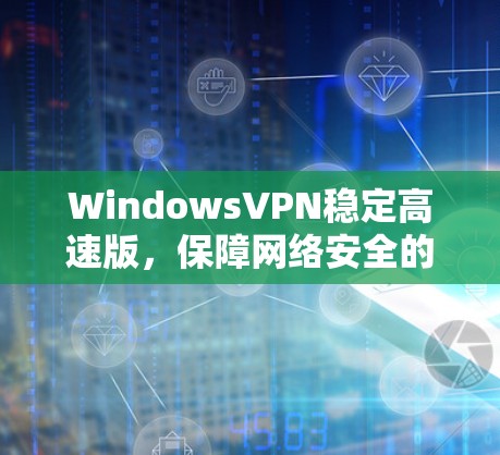 WindowsVPN稳定高速版,保障网络安全的高效选择 WindowsVPN稳定高速版,保障网络安全的高效选择