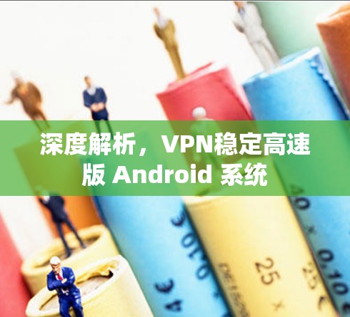 深度解析，VPN稳定高速版 Android 系统