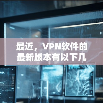 最近,VPN软件的最新版本有以下几款 最近,VPN软件的最新版本有以下几款