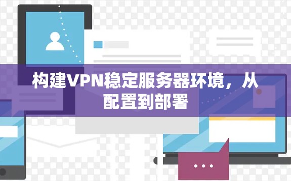 构建VPN稳定服务器环境,从配置到部署 构建VPN稳定服务器环境,从配置到部署