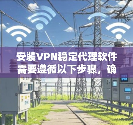 安装VPN稳定代理软件需要遵循以下步骤，确保系统稳定且安全