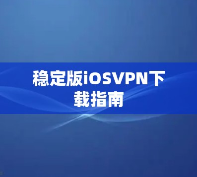 稳定版iOSVPN下载指南 稳定版iOSVPN下载指南