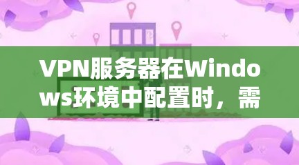 VPN服务器在Windows环境中配置时,需要区分本地和远程服务器,并选择合适的VPN服务。以下是对配置的详细说明 VPN服务器在Windows环境中配置时,需要区分本地和远程服务器,并选择合适的VPN服务。以下是对配置的详细说明