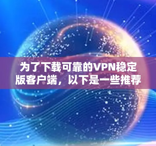 为了下载可靠的VPN稳定版客户端,以下是一些推荐的平台及其安装步骤,确保下载的安全性和稳定性 为了下载可靠的VPN稳定版客户端,以下是一些推荐的平台及其安装步骤,确保下载的安全性和稳定性