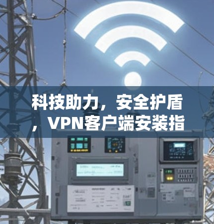 科技助力，安全护盾，VPN客户端安装指南