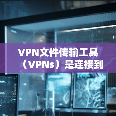 VPN文件传输工具(VPNs)是连接到互联网的服务器,并通过网络进行文件下载或传输的软件,广泛应用于个人、企业以及多个行业。以下是关于这些工具的详细信息 VPN文件传输工具(VPNs)是连接到互联网的服务器,并通过网络进行文件下载或传输的软件,广泛应用于个人、企业以及多个行业。以下是关于这些工具的详细信息