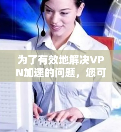 为了有效地解决VPN加速的问题，您可以按照以下步骤进行