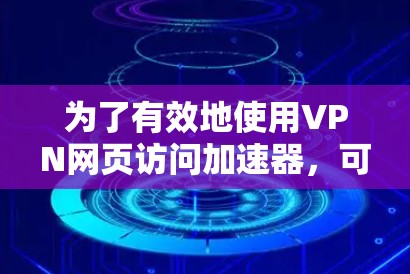 为了有效地使用VPN网页访问加速器，可以按照以下步骤进行