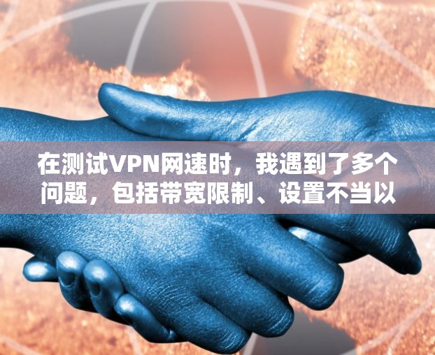 在测试VPN网速时，我遇到了多个问题，包括带宽限制、设置不当以及设备配置不足。以下是详细的分析和解决方案