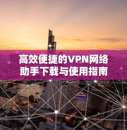 高效便捷的VPN网络助手下载与使用指南 高效便捷的VPN网络助手下载与使用指南